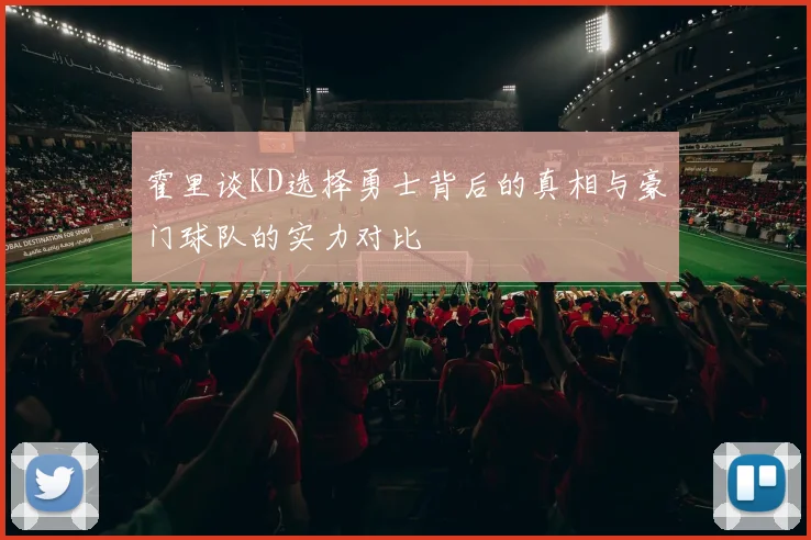 霍里谈KD选择勇士背后的真相与豪门球队的实力对比