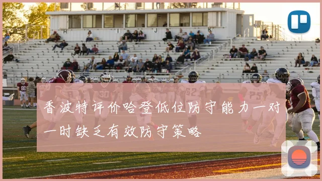 香波特评价哈登低位防守能力一对一时缺乏有效防守策略