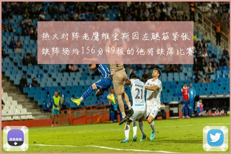 热火对阵老鹰维金斯因左腿筋紧张缺阵场均156分49板的他将缺席比赛