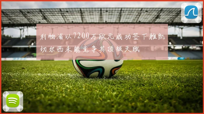 利物浦以7200万欧元成功签下雅凯切尔西未能竞争其顶级天赋