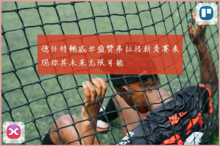 德怀特鲍威尔盛赞弗拉格新秀赛表现称其未来无限可能