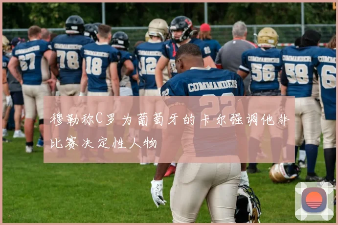 穆勒称C罗为葡萄牙的卡尔强调他非比赛决定性人物
