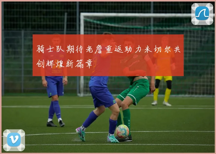 骑士队期待老詹重返助力米切尔共创辉煌新篇章