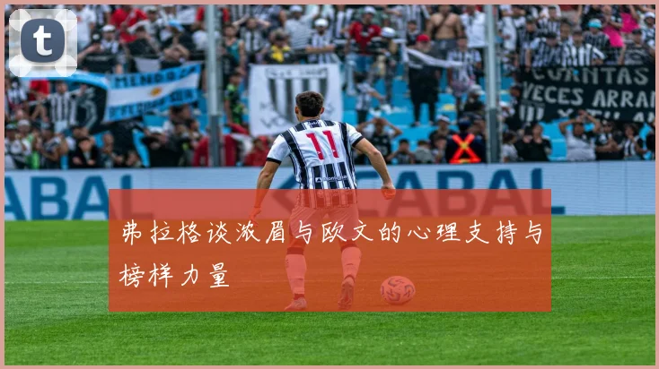 弗拉格谈浓眉与欧文的心理支持与榜样力量