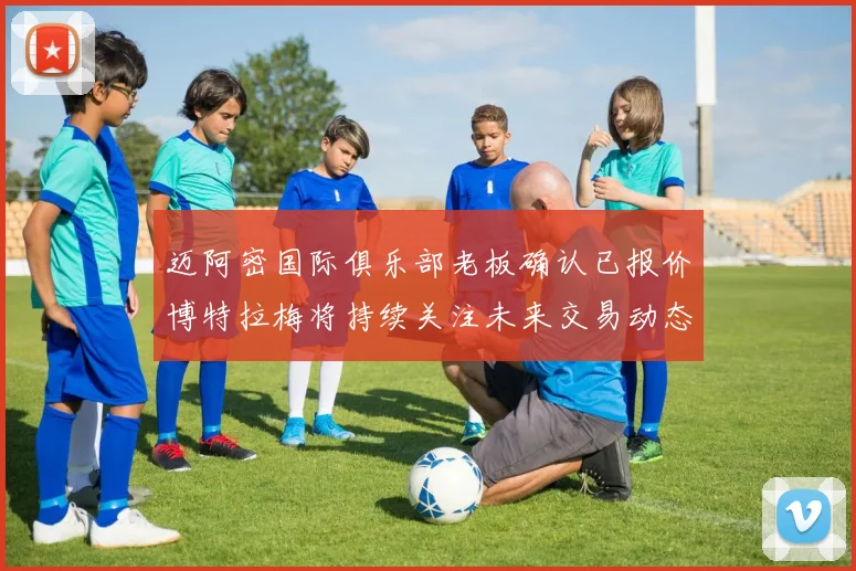 迈阿密国际俱乐部老板确认已报价博特拉梅将持续关注未来交易动态