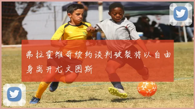 弗拉霍维奇续约谈判破裂将以自由身离开尤文图斯