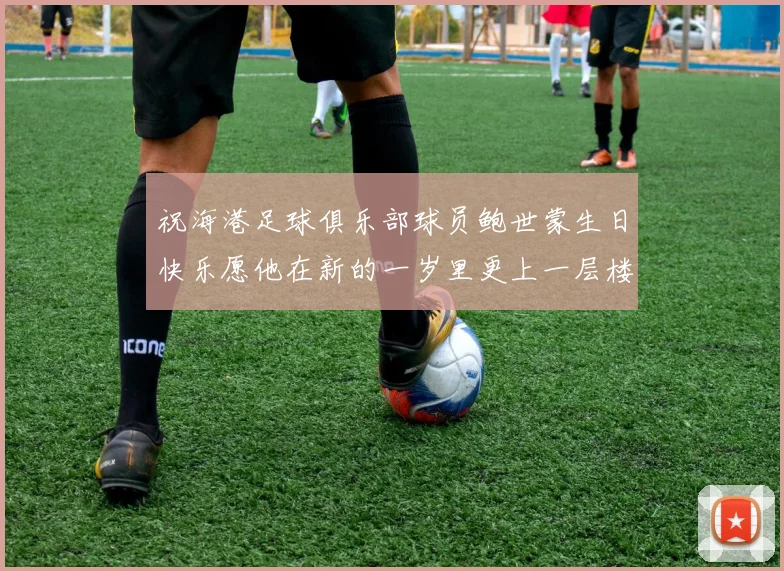 祝海港足球俱乐部球员鲍世蒙生日快乐愿他在新的一岁里更上一层楼