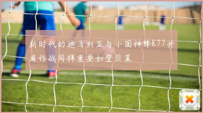 新时代的迪马利亚与小国神锋K77并肩作战同样重要如登贝莱
