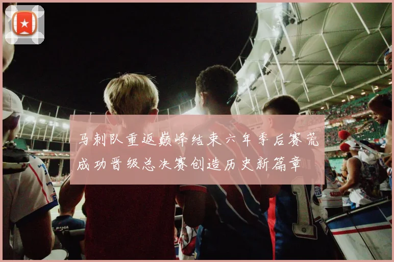 马刺队重返巅峰结束六年季后赛荒成功晋级总决赛创造历史新篇章