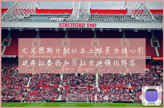 尤文图斯计划以本土球员为核心引进弗拉泰西和贝拉尔迪强化阵容