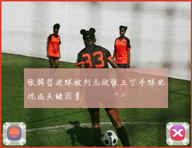 张稀哲进球被判无效张玉宁手球犯规成关键因素