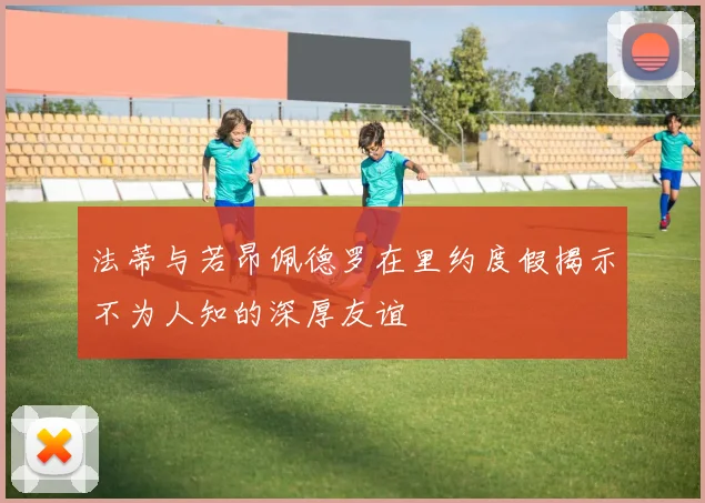 法蒂与若昂佩德罗在里约度假揭示不为人知的深厚友谊