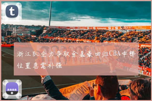 浙江队全力争取余嘉豪回归CBA中锋位置急需补强