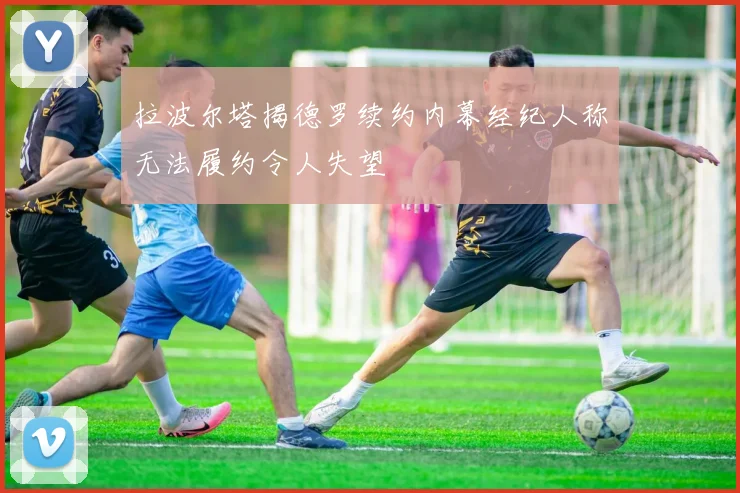 拉波尔塔揭德罗续约内幕经纪人称无法履约令人失望