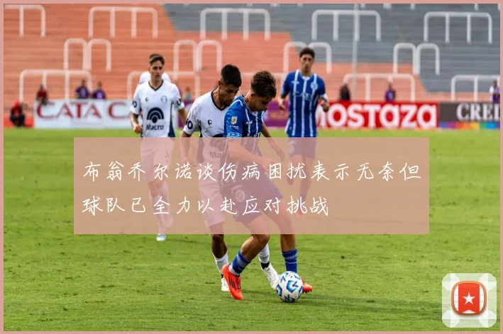 布翁乔尔诺谈伤病困扰表示无奈但球队已全力以赴应对挑战