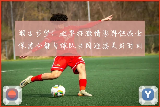 濑古步梦：世界杯激情澎湃但我会保持冷静与球队共同迎接美好时刻