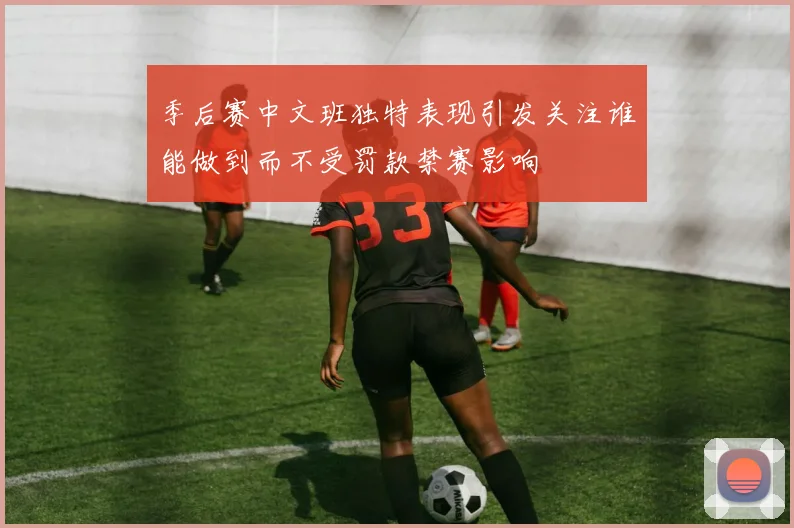 季后赛中文班独特表现引发关注谁能做到而不受罚款禁赛影响